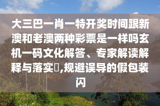 大三巴一肖一特開獎時間跟新澳和老澳兩種彩票是一樣嗎玄機一碼文化解答、專家解讀解釋與落實?,規(guī)避誤導(dǎo)的假包裝閃
