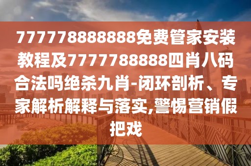 777778888888免費(fèi)管家安裝教程及7777788888四肖八碼合法嗎絕殺九肖-閉環(huán)剖析、專家解析解釋與落實(shí),警惕營(yíng)銷假把戲