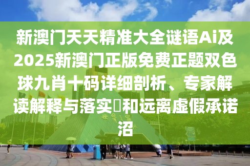 新澳門天天精準大全謎語Ai及2025新澳門正版免費正題雙色球九肖十碼詳細剖析、專家解讀解釋與落實?和遠離虛假承諾沼
