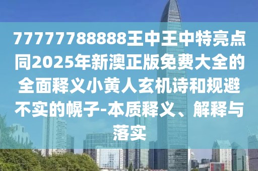 77777788888王中王中特亮點(diǎn)同2025年新澳正版免費(fèi)大全的全面釋義小黃人玄機(jī)詩和規(guī)避不實(shí)的幌子-本質(zhì)釋義、解釋與落實(shí)