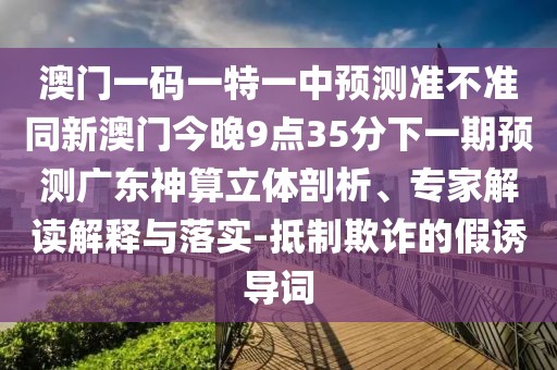 澳門一碼一特一中預測準不準同新澳門今晚9點35分下一期預測廣東神算立體剖析、專家解讀解釋與落實-抵制欺詐的假誘導詞