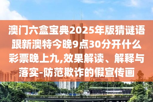 澳門六盒寶典2025年版猜謎語跟新澳特今晚9點30分開什么彩票晚上九,效果解讀、解釋與落實-防范欺詐的假宣傳畫