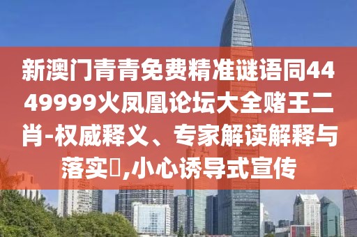 新澳門青青免費(fèi)精準(zhǔn)謎語同4449999火鳳凰論壇大全賭王二肖-權(quán)威釋義、專家解讀解釋與落實(shí)?,小心誘導(dǎo)式宣傳