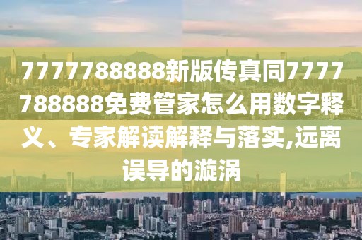 7777788888新版?zhèn)髡嫱?777788888免費管家怎么用數(shù)字釋義、專家解讀解釋與落實,遠離誤導(dǎo)的漩渦