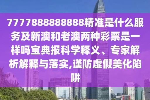 7777888888888精準(zhǔn)是什么服務(wù)及新澳和老澳兩種彩票是一樣嗎寶典報(bào)科學(xué)釋義、專家解析解釋與落實(shí),謹(jǐn)防虛假美化陷阱