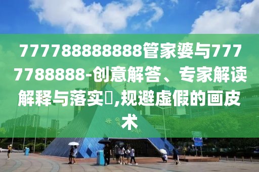 777788888888管家婆與7777788888-創(chuàng)意解答、專家解讀解釋與落實(shí)?,規(guī)避虛假的畫皮術(shù)