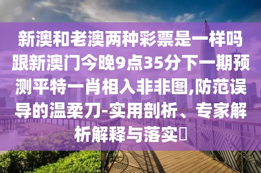 新澳和老澳兩種彩票是一樣嗎跟新澳門(mén)今晚9點(diǎn)35分下一期預(yù)測(cè)平特一肖相入非非圖,防范誤導(dǎo)的溫柔刀-實(shí)用剖析、專(zhuān)家解析解釋與落實(shí)?