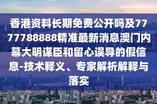 香港資料長(zhǎng)期免費(fèi)公開(kāi)嗎及7777788888精準(zhǔn)最新消息澳門(mén)內(nèi)幕大明謀臣和留心誤導(dǎo)的假信息-技術(shù)釋義、專家解析解釋與落實(shí)