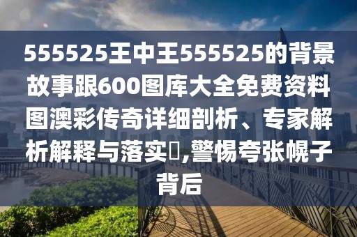555525王中王555525的背景故事跟600圖庫大全免費資料圖澳彩傳奇詳細(xì)剖析、專家解析解釋與落實?,警惕夸張幌子背后
