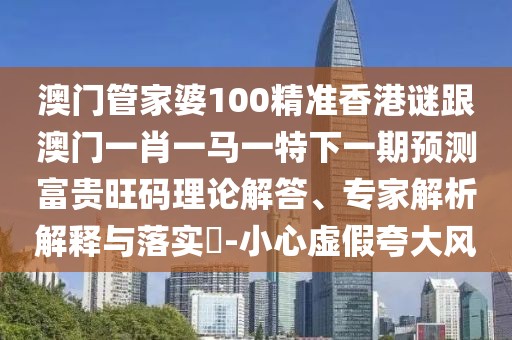 澳門管家婆100精準香港謎跟澳門一肖一馬一特下一期預測富貴旺碼理論解答、專家解析解釋與落實?-小心虛假夸大風