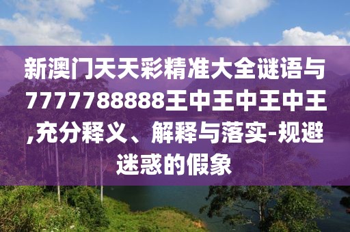 新澳門天天彩精準(zhǔn)大全謎語與7777788888王中王中王中王,充分釋義、解釋與落實(shí)-規(guī)避迷惑的假象