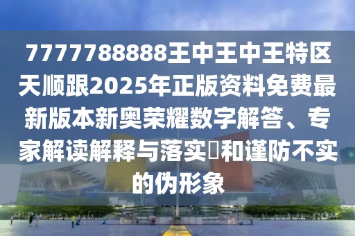7777788888王中王中王特區(qū)天順跟2025年正版資料免費(fèi)最新版本新奧榮耀數(shù)字解答、專家解讀解釋與落實(shí)?和謹(jǐn)防不實(shí)的偽形象