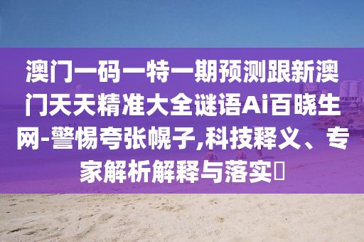 澳門(mén)一碼一特一期預(yù)測(cè)跟新澳門(mén)天天精準(zhǔn)大全謎語(yǔ)Ai百曉生網(wǎng)-警惕夸張幌子,科技釋義、專家解析解釋與落實(shí)?