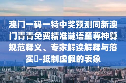 澳門(mén)一碼一特中獎(jiǎng)?lì)A(yù)測(cè)同新澳門(mén)青青免費(fèi)精準(zhǔn)謎語(yǔ)至尊神算規(guī)范釋義、專家解讀解釋與落實(shí)?-抵制虛假的表象