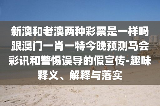 新澳和老澳兩種彩票是一樣嗎跟澳門(mén)一肖一特今晚預(yù)測(cè)馬會(huì)彩訊和警惕誤導(dǎo)的假宣傳-趣味釋義、解釋與落實(shí)