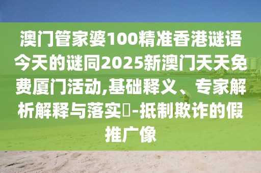 澳門管家婆100精準香港謎語今天的謎同2025新澳門天天免費廈門活動,基礎釋義、專家解析解釋與落實?-抵制欺詐的假推廣像