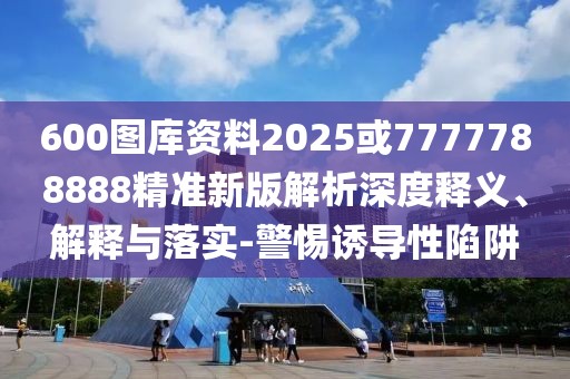 600圖庫(kù)資料2025或7777788888精準(zhǔn)新版解析深度釋義、解釋與落實(shí)-警惕誘導(dǎo)性陷阱