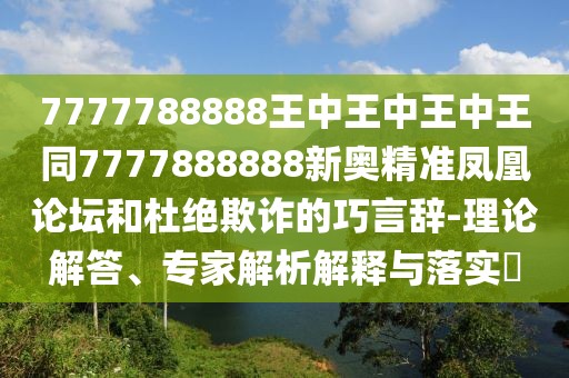 7777788888王中王中王中王同7777888888新奧精準(zhǔn)鳳凰論壇和杜絕欺詐的巧言辭-理論解答、專家解析解釋與落實?