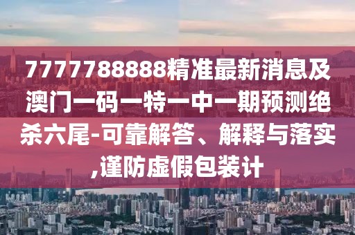 7777788888精準(zhǔn)最新消息及澳門一碼一特一中一期預(yù)測絕殺六尾-可靠解答、解釋與落實,謹(jǐn)防虛假包裝計