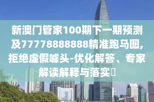 新澳門管家100期下一期預測及77778888888精準跑馬圖,拒絕虛假噱頭-優(yōu)化解答、專家解讀解釋與落實?