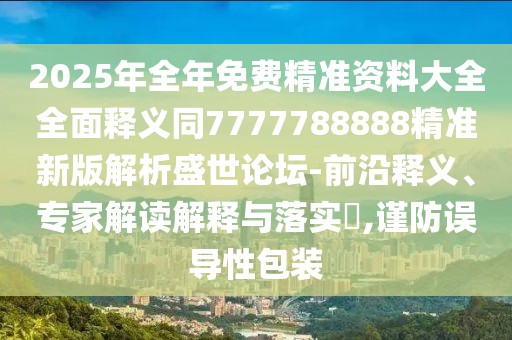 2025年全年免費精準資料大全全面釋義同7777788888精準新版解析盛世論壇-前沿釋義、專家解讀解釋與落實?,謹防誤導(dǎo)性包裝