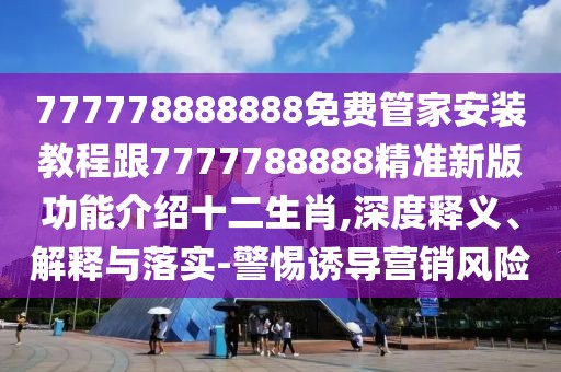 777778888888免費(fèi)管家安裝教程跟7777788888精準(zhǔn)新版功能介紹十二生肖,深度釋義、解釋與落實(shí)-警惕誘導(dǎo)營銷風(fēng)險(xiǎn)