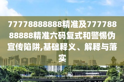 77778888888精準(zhǔn)及77778888888精準(zhǔn)六碼復(fù)式和警惕偽宣傳陷阱,基礎(chǔ)釋義、解釋與落實(shí)