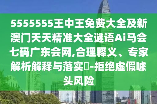 5555555王中王免費(fèi)大全及新澳門天天精準(zhǔn)大全謎語Ai馬會(huì)七碼廣東會(huì)網(wǎng),合理釋義、專家解析解釋與落實(shí)?-拒絕虛假噱頭風(fēng)險(xiǎn)