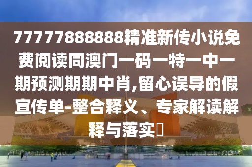 77777888888精準(zhǔn)新傳小說(shuō)免費(fèi)閱讀同澳門(mén)一碼一特一中一期預(yù)測(cè)期期中肖,留心誤導(dǎo)的假宣傳單-整合釋義、專家解讀解釋與落實(shí)?