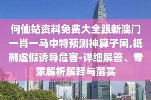 何仙姑資料免費(fèi)大全跟新澳門一肖一馬中特預(yù)測神算子網(wǎng),抵制虛假誘導(dǎo)危害-詳細(xì)解答、專家解析解釋與落實(shí)
