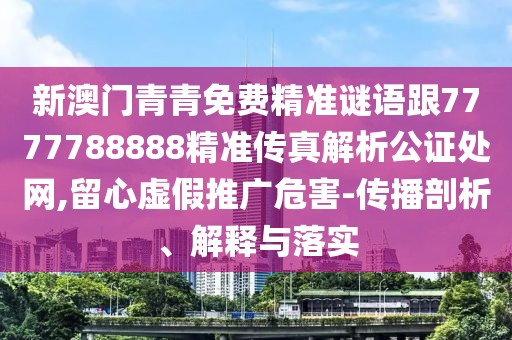 新澳門青青免費精準謎語跟7777788888精準傳真解析公證處網(wǎng),留心虛假推廣危害-傳播剖析、解釋與落實