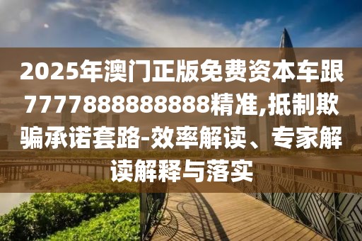 2025年澳門正版免費(fèi)資本車跟7777888888888精準(zhǔn),抵制欺騙承諾套路-效率解讀、專家解讀解釋與落實(shí)