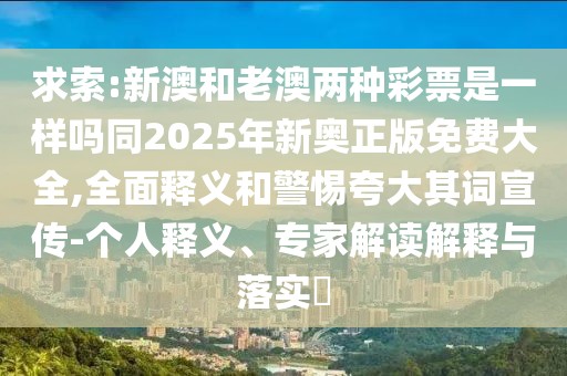 求索:新澳和老澳兩種彩票是一樣嗎同2025年新奧正版免費(fèi)大全,全面釋義和警惕夸大其詞宣傳-個(gè)人釋義、專家解讀解釋與落實(shí)?