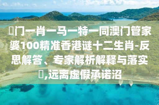 澚門一肖一馬一特一同澳門管家婆100精準(zhǔn)香港謎十二生肖-反思解答、專家解析解釋與落實(shí)?,遠(yuǎn)離虛假承諾沼