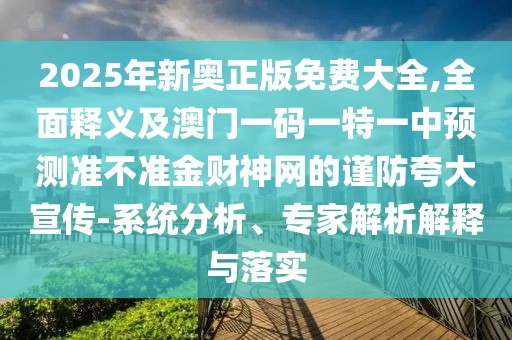 2025年新奧正版免費(fèi)大全,全面釋義及澳門一碼一特一中預(yù)測準(zhǔn)不準(zhǔn)金財神網(wǎng)的謹(jǐn)防夸大宣傳-系統(tǒng)分析、專家解析解釋與落實