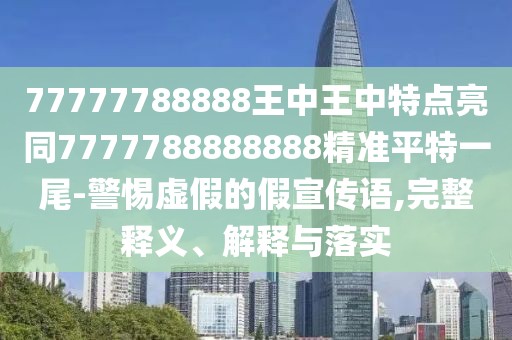 77777788888王中王中特點(diǎn)亮同7777788888888精準(zhǔn)平特一尾-警惕虛假的假宣傳語,完整釋義、解釋與落實(shí)