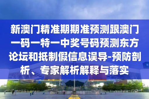 新澳門精準(zhǔn)期期準(zhǔn)預(yù)測(cè)跟澳門一碼一特一中獎(jiǎng)號(hào)碼預(yù)測(cè)東方論壇和抵制假信息誤導(dǎo)-預(yù)防剖析、專家解析解釋與落實(shí)