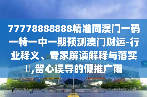77778888888精準(zhǔn)同澳門一碼一特一中一期預(yù)測澳門財運-行業(yè)釋義、專家解讀解釋與落實?,留心誤導(dǎo)的假推廣雨