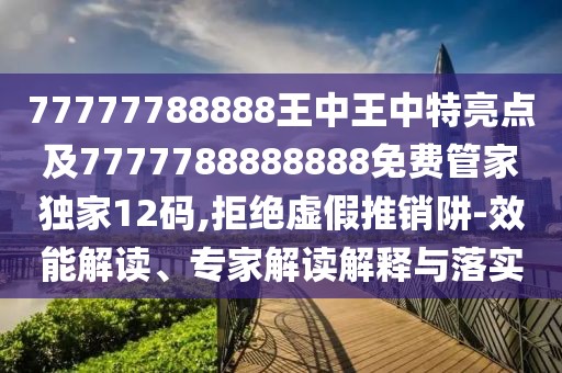 77777788888王中王中特亮點(diǎn)及7777788888888免費(fèi)管家獨(dú)家12碼,拒絕虛假推銷阱-效能解讀、專家解讀解釋與落實(shí)