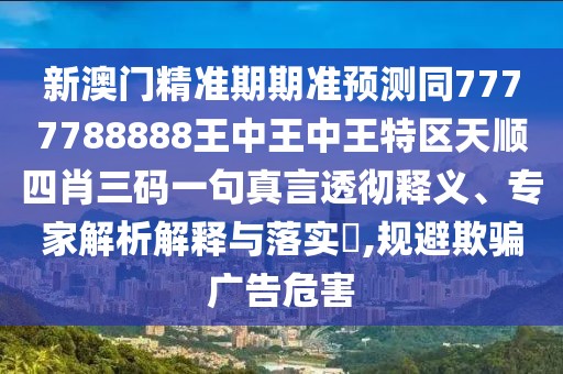 新澳門精準期期準預測同7777788888王中王中王特區(qū)天順四肖三碼一句真言透徹釋義、專家解析解釋與落實?,規(guī)避欺騙廣告危害