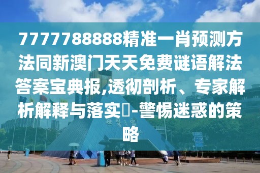 7777788888精準(zhǔn)一肖預(yù)測方法同新澳門天天免費謎語解法答案寶典報,透徹剖析、專家解析解釋與落實?-警惕迷惑的策略