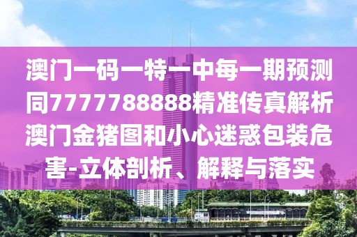 澳門一碼一特一中每一期預(yù)測同7777788888精準傳真解析澳門金豬圖和小心迷惑包裝危害-立體剖析、解釋與落實