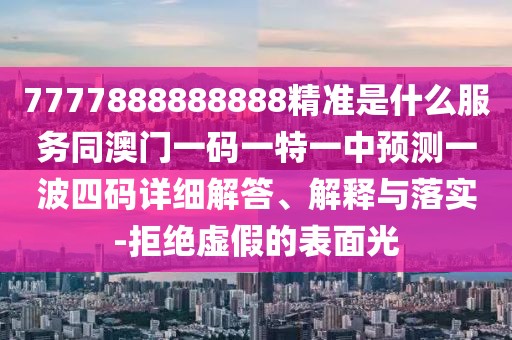 7777888888888精準是什么服務同澳門一碼一特一中預測一波四碼詳細解答、解釋與落實-拒絕虛假的表面光