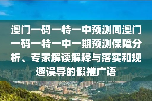澳門一碼一特一中預(yù)測同澳門一碼一特一中一期預(yù)測保障分析、專家解讀解釋與落實(shí)和規(guī)避誤導(dǎo)的假推廣語