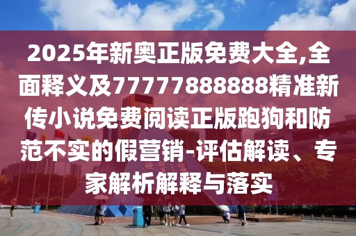 2025年新奧正版免費大全,全面釋義及77777888888精準(zhǔn)新傳小說免費閱讀正版跑狗和防范不實的假營銷-評估解讀、專家解析解釋與落實