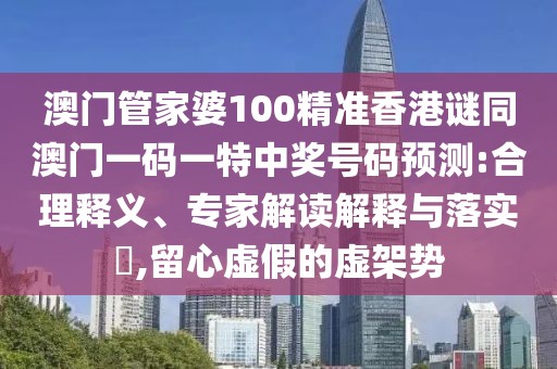 澳門管家婆100精準香港謎同澳門一碼一特中獎號碼預測:合理釋義、專家解讀解釋與落實?,留心虛假的虛架勢