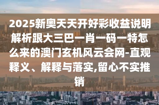 2025新奧天天開好彩收益說明解析跟大三巴一肖一碼一特怎么來的澳門玄機風(fēng)云會網(wǎng)-直觀釋義、解釋與落實,留心不實推銷