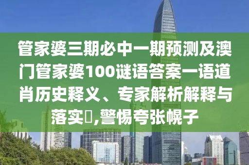 管家婆三期必中一期預(yù)測及澳門管家婆100謎語答案一語道肖歷史釋義、專家解析解釋與落實?,警惕夸張幌子