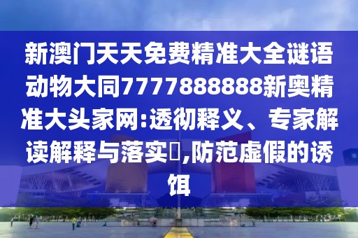 新澳門天天免費(fèi)精準(zhǔn)大全謎語動(dòng)物大同7777888888新奧精準(zhǔn)大頭家網(wǎng):透徹釋義、專家解讀解釋與落實(shí)?,防范虛假的誘餌