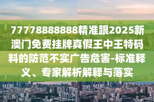 77778888888精準(zhǔn)跟2025新澳門(mén)免費(fèi)掛牌真假王中王特碼料的防范不實(shí)廣告危害-標(biāo)準(zhǔn)釋義、專家解析解釋與落實(shí)